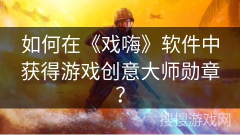 如何在《戏嗨》软件中获得游戏创意大师勋章？