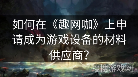 如何在《趣网咖》上申请成为游戏设备的材料供应商？
