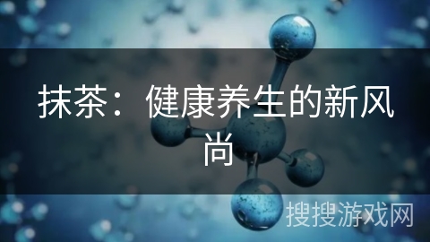 抹茶：健康养生的新风尚