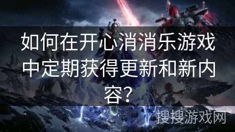 如何在开心消消乐游戏中定期获得更新和新内容？