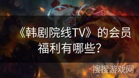 《韩剧院线TV》的会员福利有哪些？