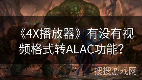 《4X播放器》有没有视频格式转ALAC功能？