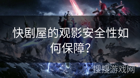 快剧屋的观影安全性如何保障？
