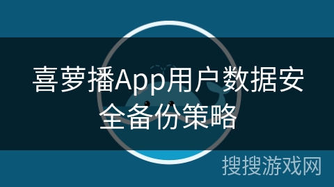 喜萝播App用户数据安全备份策略