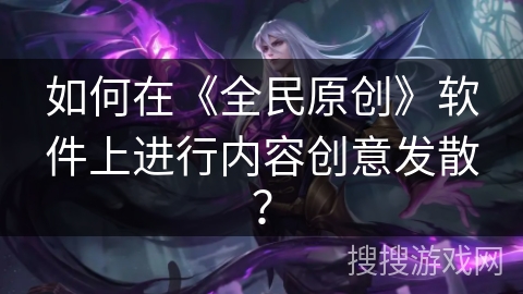 如何在《全民原创》软件上进行内容创意发散？