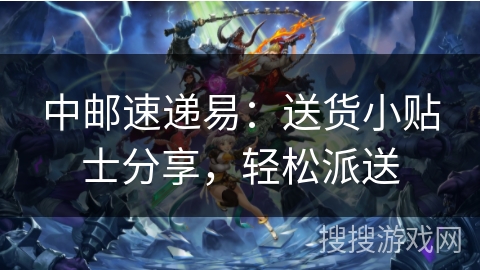 中邮速递易：送货小贴士分享，轻松派送