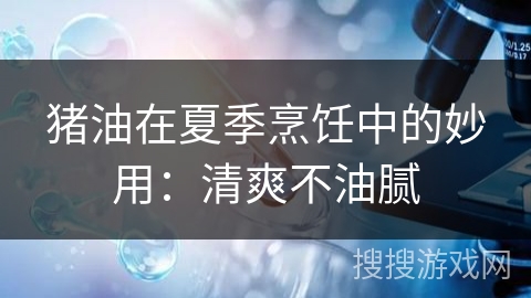 猪油在夏季烹饪中的妙用：清爽不油腻