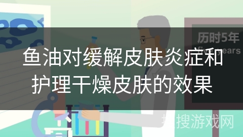 鱼油对缓解皮肤炎症和护理干燥皮肤的效果