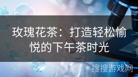 玫瑰花茶：打造轻松愉悦的下午茶时光
