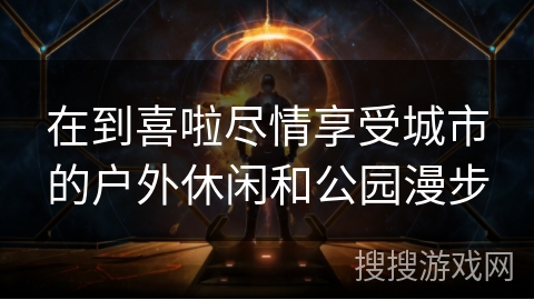 在到喜啦尽情享受城市的户外休闲和公园漫步