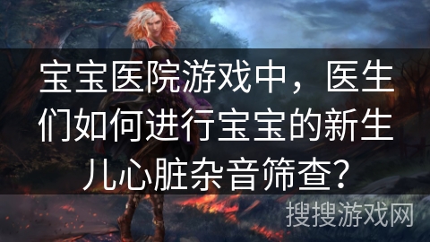 宝宝医院游戏中，医生们如何进行宝宝的新生儿心脏杂音筛查？