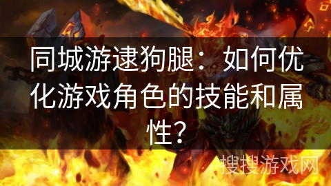 同城游逮狗腿：如何优化游戏角色的技能和属性？