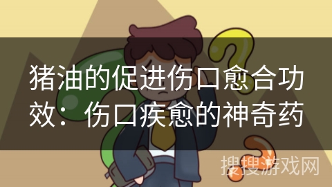 猪油的促进伤口愈合功效：伤口疾愈的神奇药