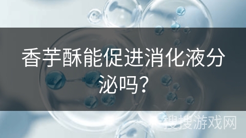 香芋酥能促进消化液分泌吗？