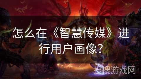 怎么在《智慧传媒》进行用户画像？