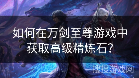 如何在万剑至尊游戏中获取高级精炼石？
