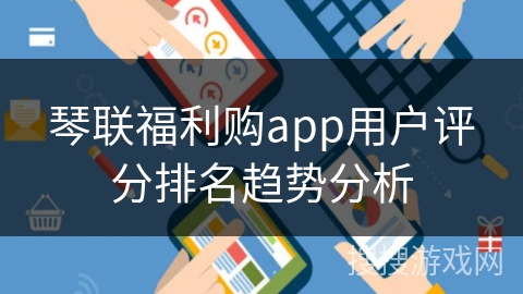 琴联福利购app用户评分排名趋势分析
