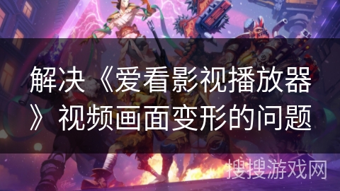 解决《爱看影视播放器》视频画面变形的问题 解决《爱看影视播放器》视频画面变形的问题