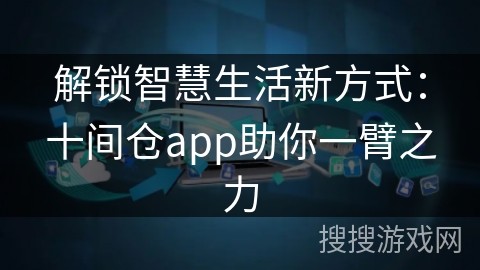 解锁智慧生活新方式:十间仓app助你一臂之力