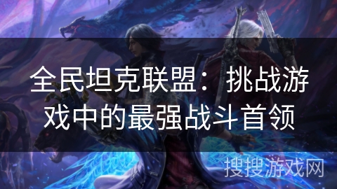 全民坦克联盟:挑战游戏中的最强战斗首领 全民坦克联盟:挑战游戏中的最强战斗首领