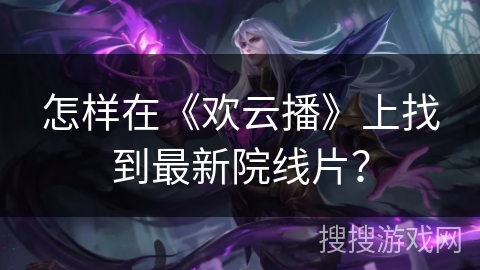 怎样在《欢云播》上找到最新院线片？