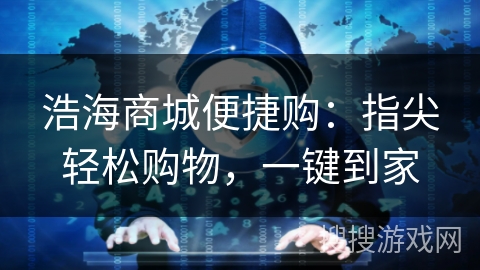 浩海商城便捷购:指尖轻松购物,一键到家
