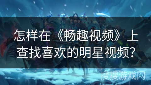 怎样在《畅趣视频》上查找喜欢的明星视频？