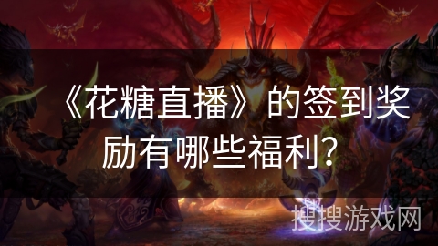 《花糖直播》的签到奖励有哪些福利？