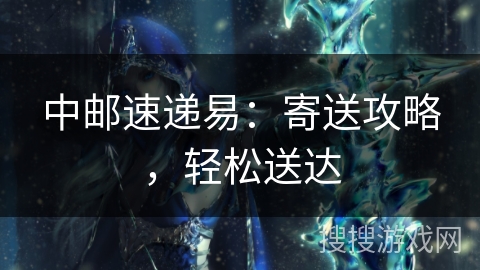 中邮速递易：寄送攻略，轻松送达