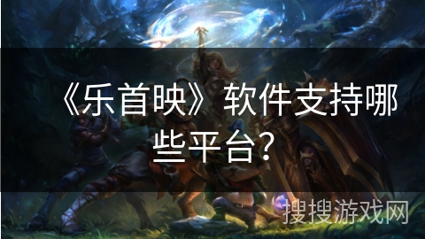 《乐首映》软件支持哪些平台？