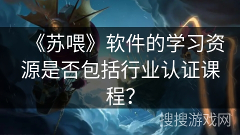 《苏喂》软件的学习资源是否包括行业认证课程？
