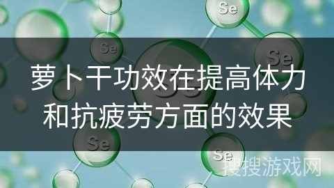 萝卜干功效在提高体力和抗疲劳方面的效果