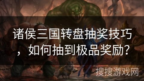 诸侯三国转盘抽奖技巧，如何抽到极品奖励？