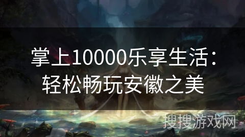 掌上10000乐享生活：轻松畅玩安徽之美