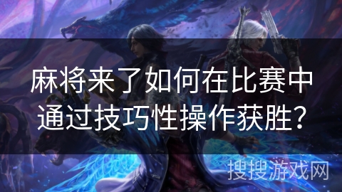 麻将来了如何在比赛中通过技巧性操作获胜？