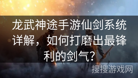 龙武神途手游仙剑系统详解，如何打磨出最锋利的剑气？