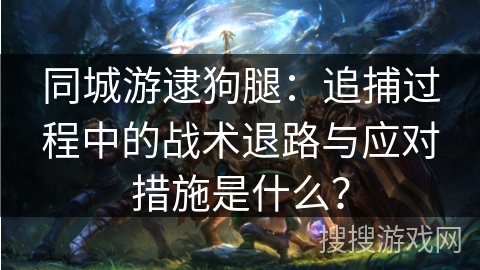 同城游逮狗腿：追捕过程中的战术退路与应对措施是什么？