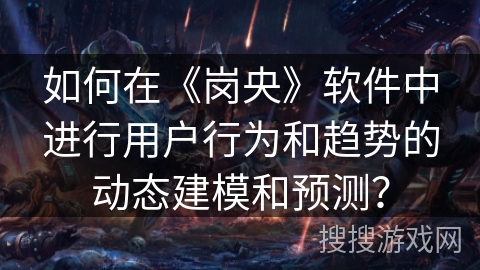 如何在《岗央》软件中进行用户行为和趋势的动态建模和预测？