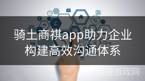 骑土商祺app助力企业构建高效沟通体系