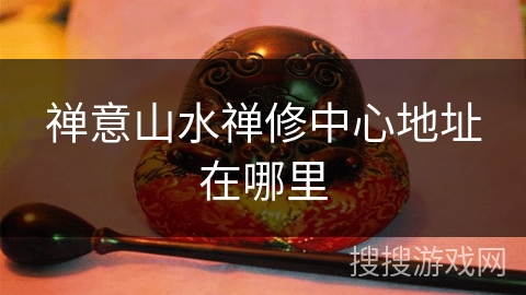 禅意山水禅修中心地址在哪里