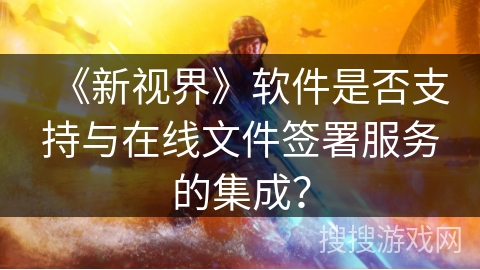《新视界》软件是否支持与在线文件签署服务的集成？