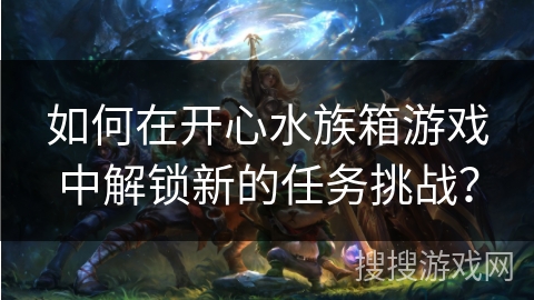 如何在开心水族箱游戏中解锁新的任务挑战？