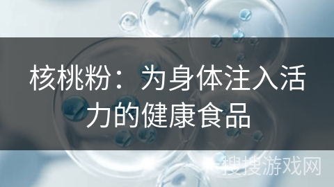 核桃粉:为身体注入活力的健康食品 核桃粉:为身体注入活力的健康食品