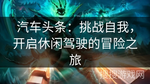 汽车头条：挑战自我，开启休闲驾驶的冒险之旅