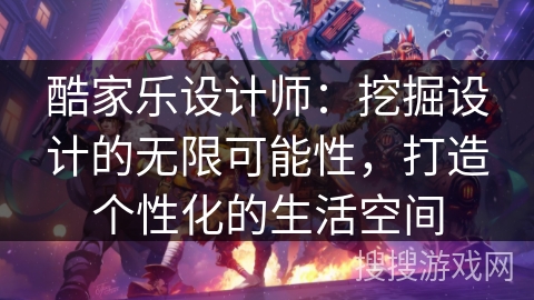 酷家乐设计师：挖掘设计的无限可能性，打造个性化的生活空间