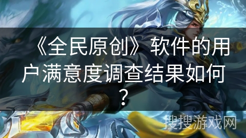 《全民原创》软件的用户满意度调查结果如何？