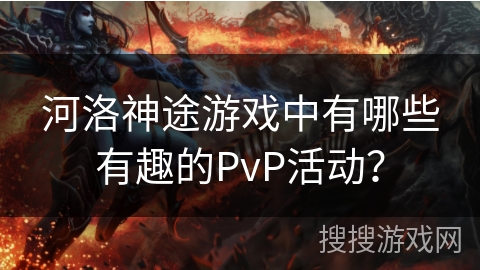 河洛神途游戏中有哪些有趣的PvP活动? 河洛神途游戏中有哪些有趣的PvP活动?