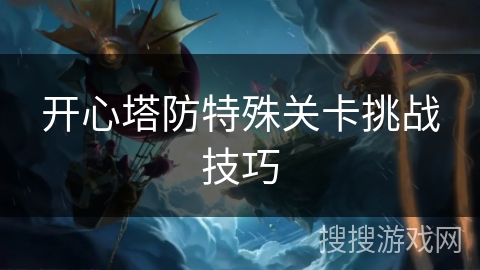 开心塔防特殊关卡挑战技巧