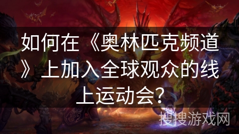 如何在《奥林匹克频道》上加入全球观众的线上运动会？