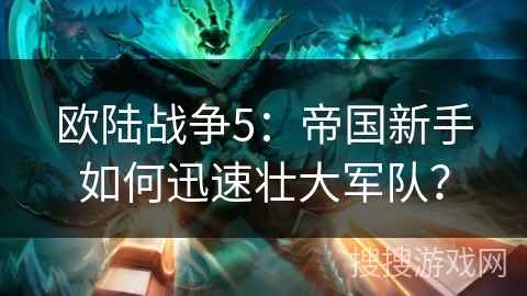 欧陆战争5：帝国新手如何迅速壮大军队？